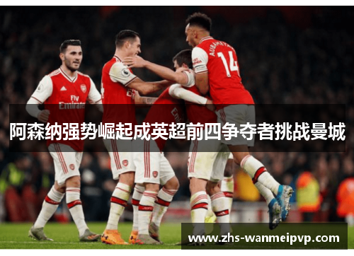 阿森纳强势崛起成英超前四争夺者挑战曼城