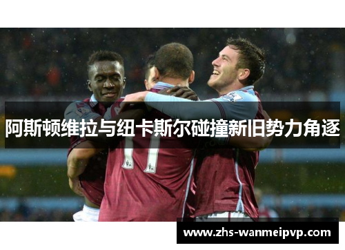 阿斯顿维拉与纽卡斯尔碰撞新旧势力角逐