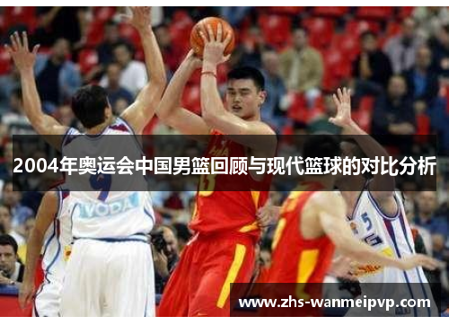 2004年奥运会中国男篮回顾与现代篮球的对比分析