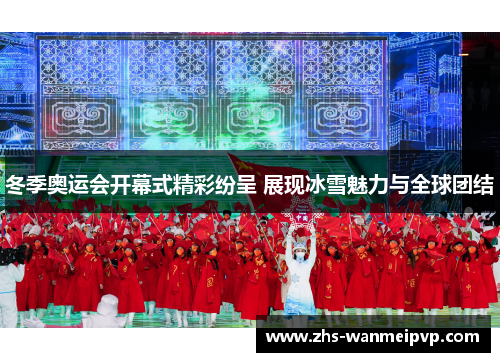 冬季奥运会开幕式精彩纷呈 展现冰雪魅力与全球团结