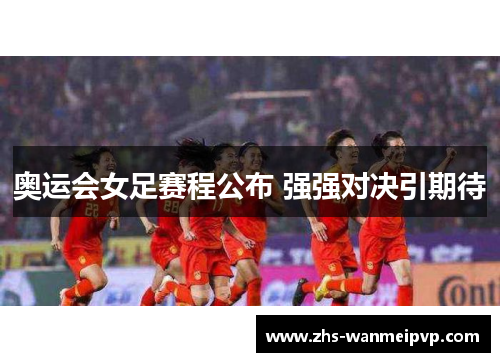 奥运会女足赛程公布 强强对决引期待