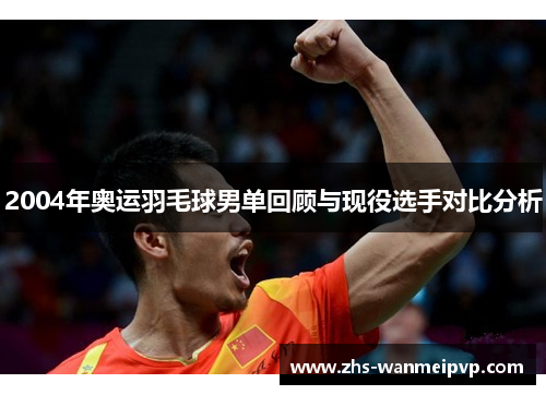 2004年奥运羽毛球男单回顾与现役选手对比分析