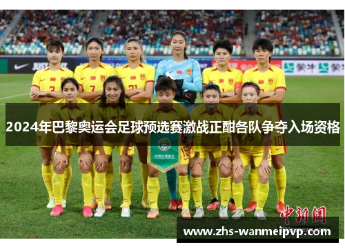 2024年巴黎奥运会足球预选赛激战正酣各队争夺入场资格