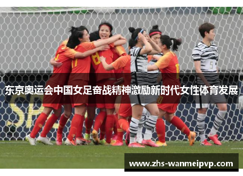东京奥运会中国女足奋战精神激励新时代女性体育发展